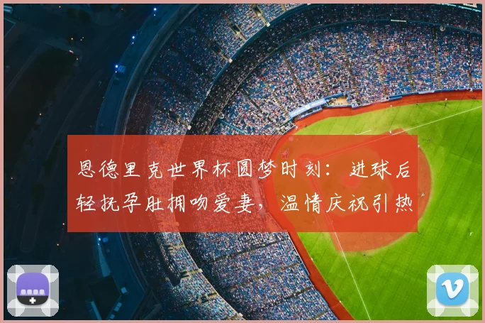 恩德里克世界杯圆梦时刻：进球后轻抚孕肚拥吻爱妻，温情庆祝引热议