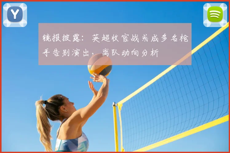 镜报披露：英超收官战或成多名枪手告别演出，离队动向分析