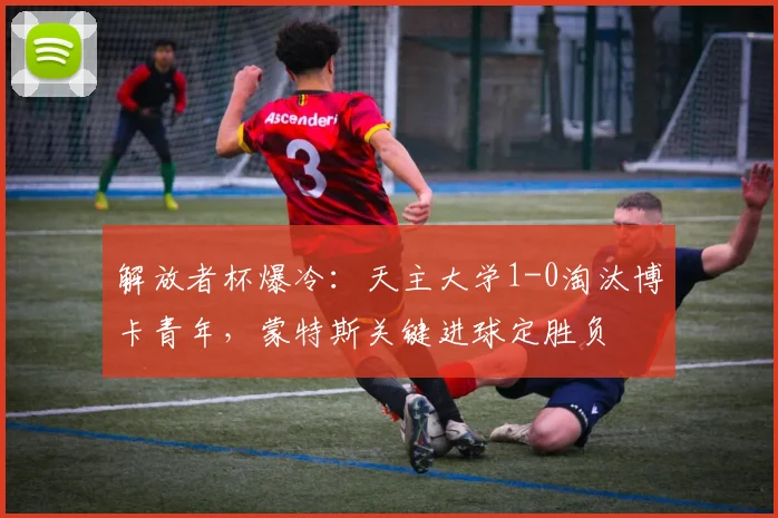 解放者杯爆冷：天主大学1-0淘汰博卡青年，蒙特斯关键进球定胜负