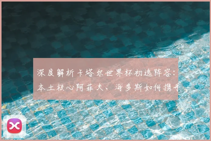 深度解析卡塔尔世界杯初选阵容：本土核心阿菲夫、海多斯如何携手归化球员？