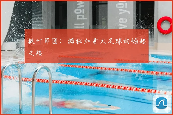 枫叶军团：揭秘加拿大足球的崛起之路
