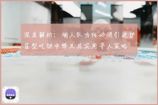 深度解析：湖人队为何必须引进护筐型吃饼中锋及其实用寻人策略