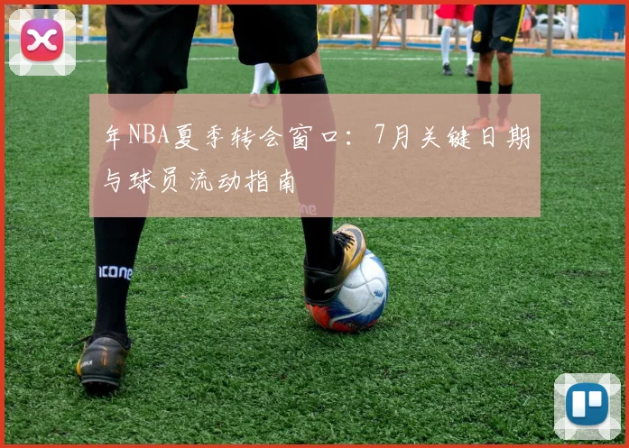 年NBA夏季转会窗口：7月关键日期与球员流动指南