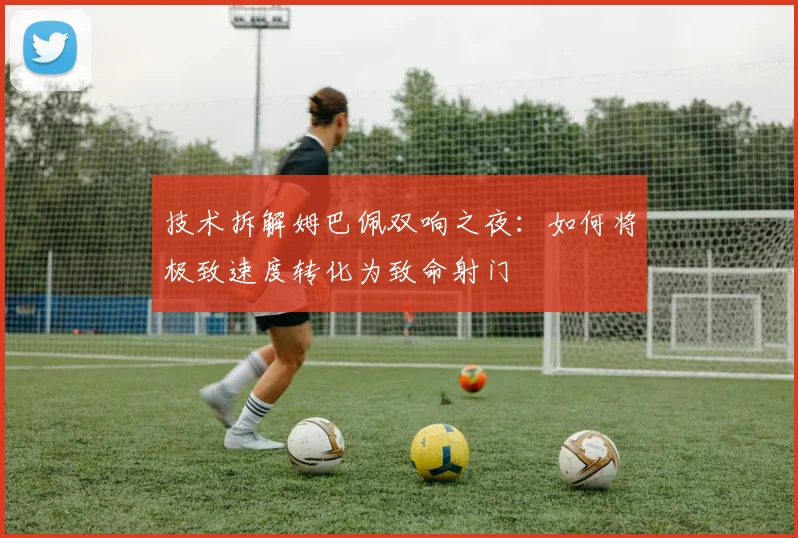技术拆解姆巴佩双响之夜：如何将极致速度转化为致命射门