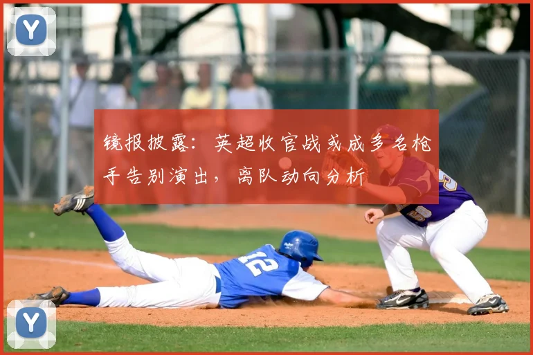 镜报披露：英超收官战或成多名枪手告别演出，离队动向分析